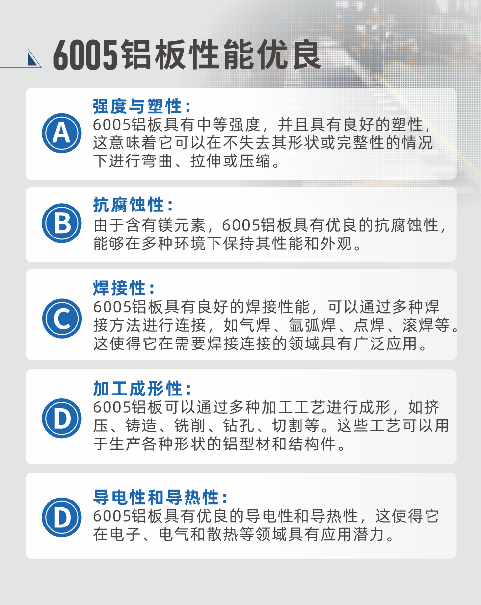 6005性能優(yōu)良


強(qiáng)度與塑性：6005鋁板具有中等強(qiáng)度，并且具有良好的塑性，這意味著它可以在不失去其形狀或完整性的情況下進(jìn)行彎曲、拉伸或壓縮。

抗腐蝕性：由于含有鎂元素，6005鋁板具有優(yōu)良的抗腐蝕性，能夠在多種環(huán)境下保持其性能和外觀。

焊接性：6005鋁板具有良好的焊接性能，可以通過(guò)多種焊接方法進(jìn)行連接，如氣焊、氬弧焊、點(diǎn)焊、滾焊等。這使得它在需要焊接連接的領(lǐng)域具有廣泛應(yīng)用。

加工成形性：6005鋁板可以通過(guò)多種加工工藝進(jìn)行成形，如擠壓、鑄造、銑削、鉆孔、切割等。這些工藝可以用于生產(chǎn)各種形狀的鋁型材和結(jié)構(gòu)件。

導(dǎo)電性和導(dǎo)熱性：6005鋁板具有優(yōu)良的導(dǎo)電性和導(dǎo)熱性，這使得它在電子、電氣和散熱等領(lǐng)域具有應(yīng)用潛力。


6005產(chǎn)品應(yīng)用

6005鋁板主要用于要求高的可塑性和良好的焊接性，在液體或氣體介質(zhì)中工作的低載荷零件，如油箱，汽油或潤(rùn)滑油導(dǎo)管，各種液體容器、船舶鈑金件和其他用深拉制作的小負(fù)荷零件：線材用來(lái)做鉚釘；擠壓型材與管材，用于要求強(qiáng)高大于6063合金的結(jié)構(gòu)件，如梯子、電視天線等。

如需了解更多明泰鋁業(yè)產(chǎn)品先關(guān)信息，可點(diǎn)擊在線咨詢，或撥打咨詢電話：0371-67898708，專業(yè)業(yè)務(wù)經(jīng)理給您詳細(xì)解答，我們可以按需定制，部分產(chǎn)品庫(kù)存現(xiàn)貨，下單即發(fā)貨，期待與您合作！