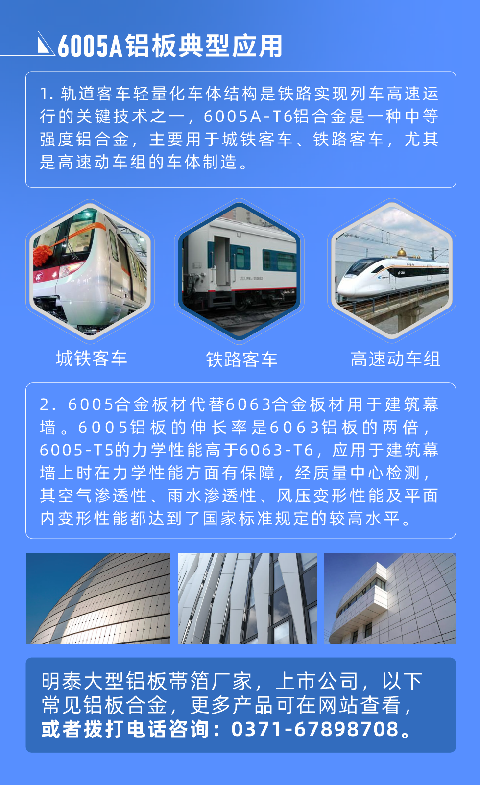 6005A鋁板典型應(yīng)用
　　1. 軌道客車輕量化車體結(jié)構(gòu)是鐵路實(shí)現(xiàn)列車高速運(yùn)行的關(guān)鍵技術(shù)之一，6005A-T6鋁合金是一種中等強(qiáng)度鋁合金，主要用于城鐵客車、鐵路客車，尤其是高速動(dòng)車組的車體制造。
　　2. 6005合金板材代替6063合金板材用于建筑幕墻。6005鋁板的伸長(zhǎng)率是6063鋁板的兩倍，6005-T5的力學(xué)性能高于6063-T6，應(yīng)用于建筑幕墻上時(shí)在力學(xué)性能方面有保障，經(jīng)質(zhì)量中心檢測(cè)，其空氣滲透性、雨水滲透性、風(fēng)壓變形性能及平面內(nèi)變形性能都達(dá)到了國(guó)家標(biāo)準(zhǔn)規(guī)定的較高水平。