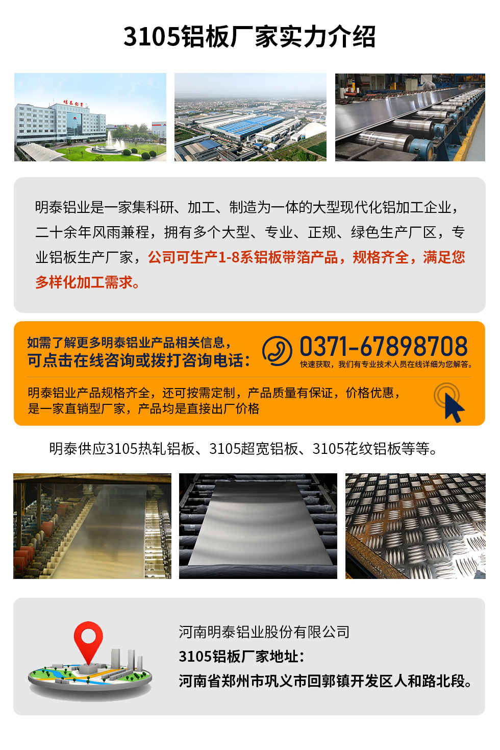 3105鋁板廠家實力介紹
　　明泰鋁業(yè)是一家集科研、加工、制造為一體的大型現(xiàn)代化鋁加工企業(yè)，二十余年風(fēng)雨兼程，擁有多個大型、專業(yè)、正規(guī)、綠色生產(chǎn)廠區(qū)，專業(yè)鋁板生產(chǎn)廠家，公司可生產(chǎn)1-8系鋁板帶箔產(chǎn)品，規(guī)格齊全，滿足您多樣化加工需求。
明泰鋁業(yè)產(chǎn)品規(guī)格齊全，還可按需定制，產(chǎn)品質(zhì)量有保證，價格優(yōu)惠，是一家直銷型廠家，產(chǎn)品均是直接出廠價格，想要了解更多詳細(xì)產(chǎn)品信息和優(yōu)惠報價，可點擊在線咨詢，或撥打咨詢電話：0371-67898708快速獲取，我們有專業(yè)技術(shù)人員在線詳細(xì)為您解答。
明泰供應(yīng)3105熱軋鋁板、3105超寬鋁板、3105花紋鋁板等等。
河南明泰鋁業(yè)股份有限公司3105鋁板廠家地址：河南省鄭州市鞏義市回郭鎮(zhèn)開發(fā)區(qū)人和路北段。